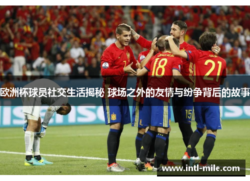 欧洲杯球员社交生活揭秘 球场之外的友情与纷争背后的故事