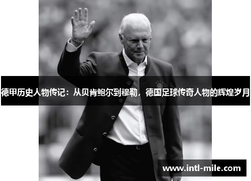德甲历史人物传记：从贝肯鲍尔到穆勒，德国足球传奇人物的辉煌岁月