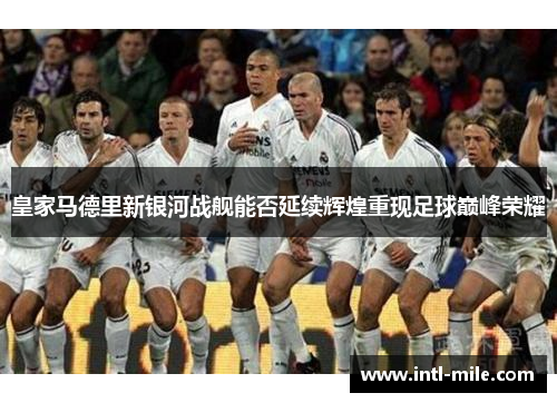 皇家马德里新银河战舰能否延续辉煌重现足球巅峰荣耀