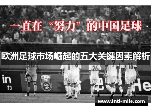 欧洲足球市场崛起的五大关键因素解析
