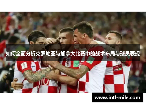如何全面分析克罗地亚与加拿大比赛中的战术布局与球员表现