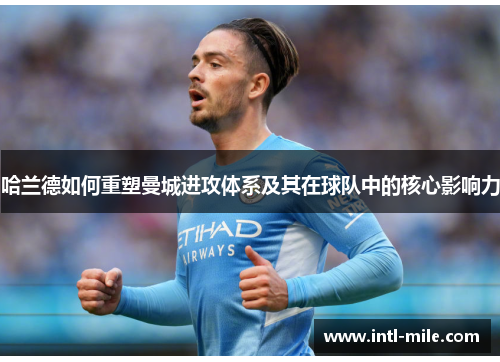 哈兰德如何重塑曼城进攻体系及其在球队中的核心影响力
