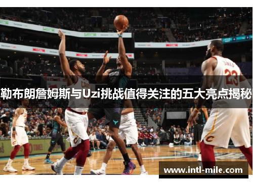 勒布朗詹姆斯与Uzi挑战值得关注的五大亮点揭秘