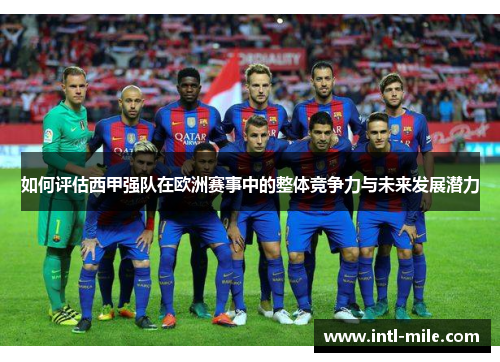 如何评估西甲强队在欧洲赛事中的整体竞争力与未来发展潜力