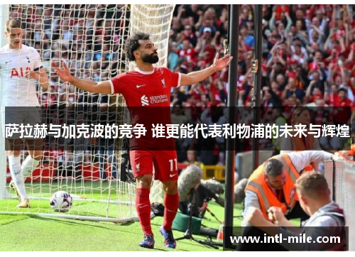萨拉赫与加克波的竞争 谁更能代表利物浦的未来与辉煌