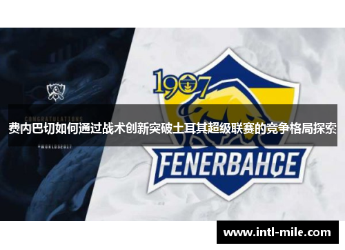 费内巴切如何通过战术创新突破土耳其超级联赛的竞争格局探索