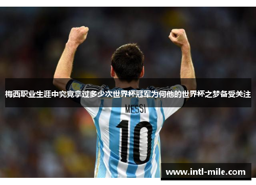 梅西职业生涯中究竟拿过多少次世界杯冠军为何他的世界杯之梦备受关注