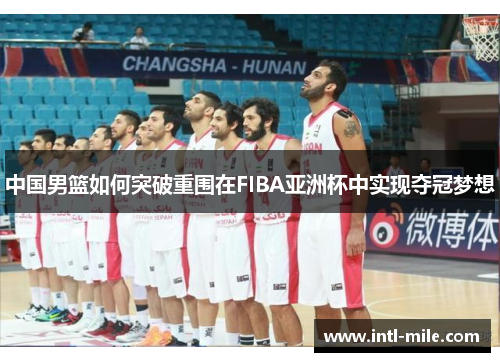 中国男篮如何突破重围在FIBA亚洲杯中实现夺冠梦想