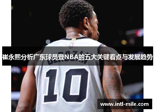 崔永熙分析广东球员登NBA的五大关键看点与发展趋势