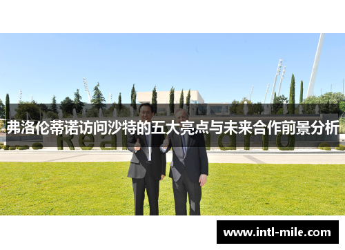 弗洛伦蒂诺访问沙特的五大亮点与未来合作前景分析