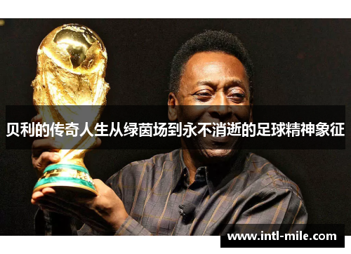 贝利的传奇人生从绿茵场到永不消逝的足球精神象征