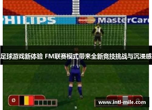 足球游戏新体验 FM联赛模式带来全新竞技挑战与沉浸感