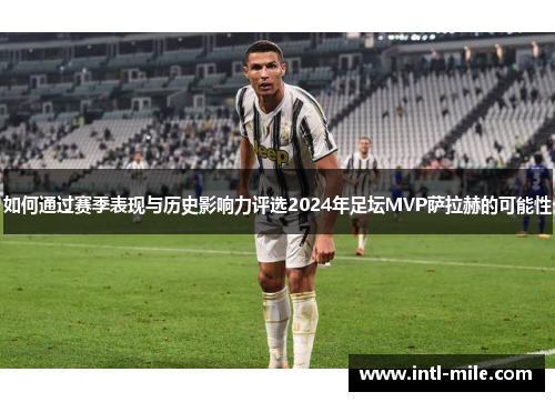 如何通过赛季表现与历史影响力评选2024年足坛MVP萨拉赫的可能性
