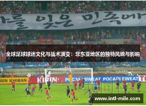 全球足球球迷文化与战术演变：非东亚地区的独特风貌与影响