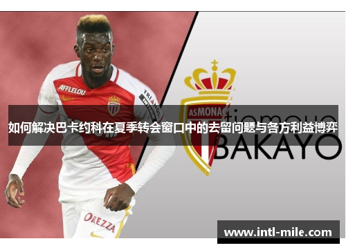 如何解决巴卡约科在夏季转会窗口中的去留问题与各方利益博弈