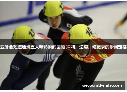 亚冬会短道速滑五大精彩瞬间回顾 冲刺、逆袭、破纪录的瞬间定格