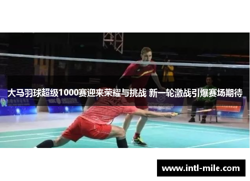 大马羽球超级1000赛迎来荣耀与挑战 新一轮激战引爆赛场期待