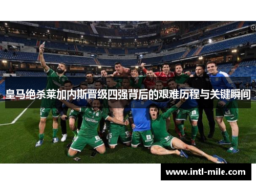 皇马绝杀莱加内斯晋级四强背后的艰难历程与关键瞬间