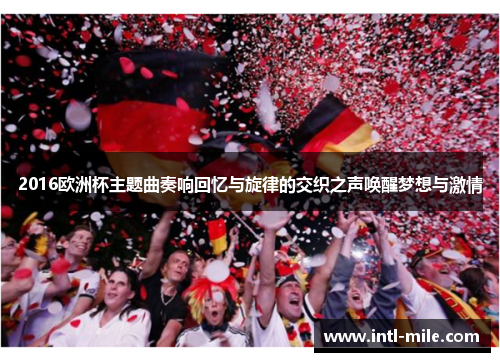 2016欧洲杯主题曲奏响回忆与旋律的交织之声唤醒梦想与激情