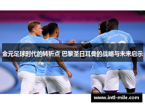 金元足球时代的转折点 巴黎圣日耳曼的战略与未来启示