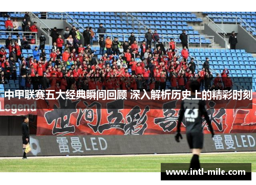 中甲联赛五大经典瞬间回顾 深入解析历史上的精彩时刻