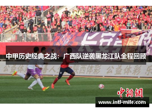 中甲历史经典之战:广西队逆袭黑龙江队全程回顾