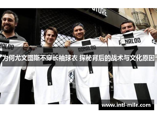 为何尤文图斯不穿长袖球衣 探秘背后的战术与文化原因