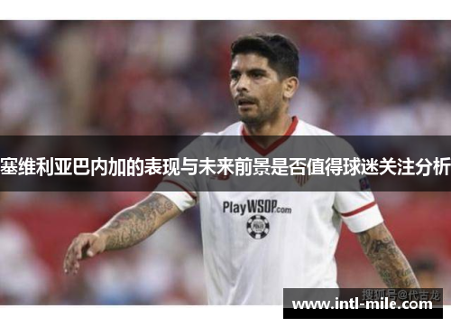 塞维利亚巴内加的表现与未来前景是否值得球迷关注分析