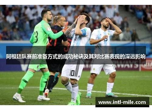 阿根廷队赛前准备方式的成功秘诀及其对比赛表现的深远影响