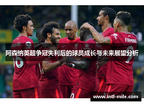 阿森纳英超争冠失利后的球员成长与未来展望分析