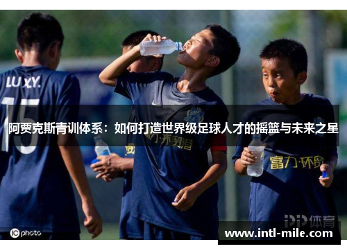 阿贾克斯青训体系：如何打造世界级足球人才的摇篮与未来之星